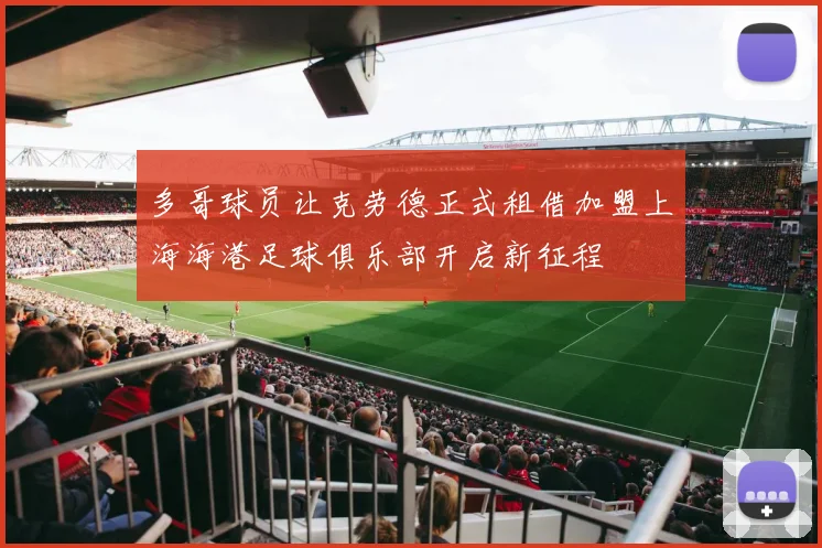 多哥球员让克劳德正式租借加盟上海海港足球俱乐部开启新征程