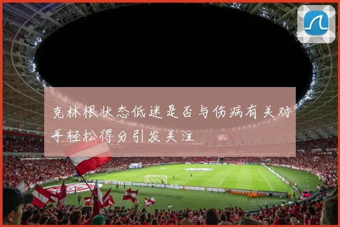 克林根状态低迷是否与伤病有关对手轻松得分引发关注