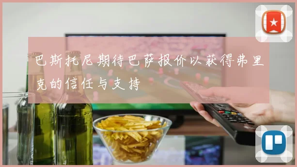 巴斯托尼期待巴萨报价以获得弗里克的信任与支持