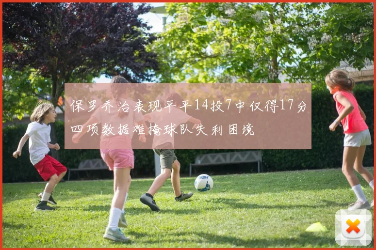 保罗乔治表现平平14投7中仅得17分四项数据难掩球队失利困境
