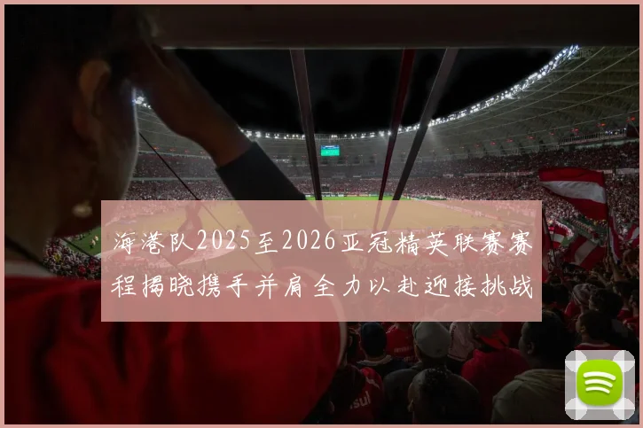 海港队2025至2026亚冠精英联赛赛程揭晓携手并肩全力以赴迎接挑战