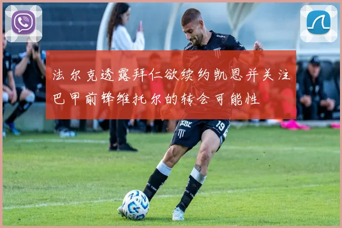 法尔克透露拜仁欲续约凯恩并关注巴甲前锋维托尔的转会可能性
