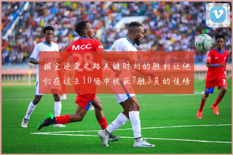 掘金逆袭之路关键时刻的胜利让他们在过去10场中收获7胜3负的佳绩