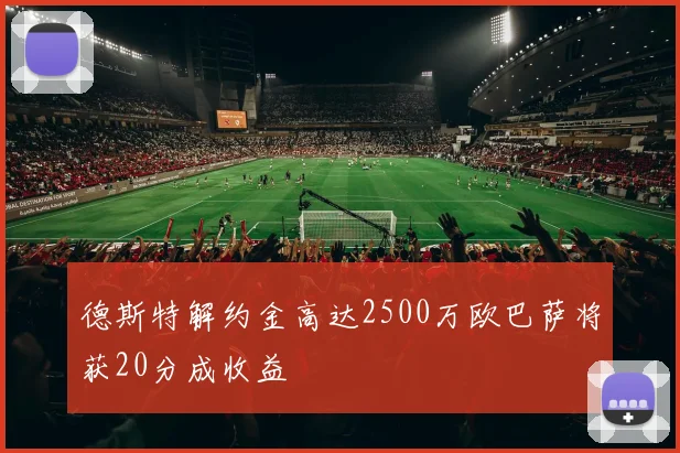 德斯特解约金高达2500万欧巴萨将获20分成收益